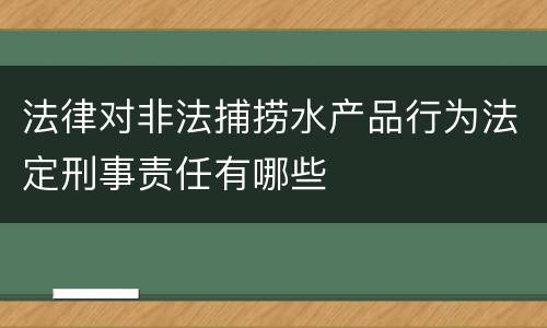 法律对非法捕捞水产品行为法定刑事责任有哪些