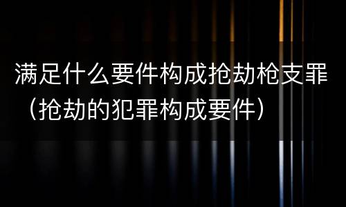 满足什么要件构成抢劫枪支罪（抢劫的犯罪构成要件）