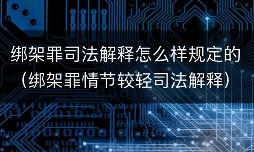 绑架罪司法解释怎么样规定的（绑架罪情节较轻司法解释）