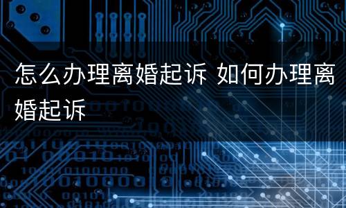 怎么办理离婚起诉 如何办理离婚起诉