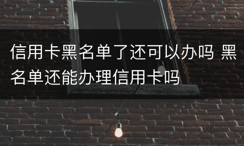 信用卡黑名单了还可以办吗 黑名单还能办理信用卡吗