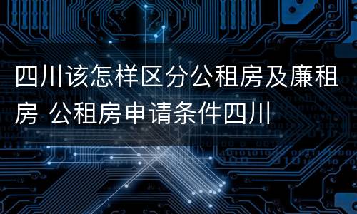 四川该怎样区分公租房及廉租房 公租房申请条件四川