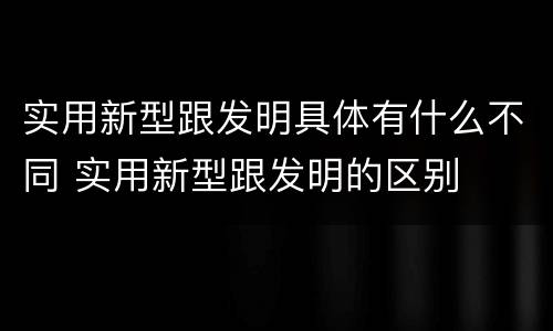 实用新型跟发明具体有什么不同 实用新型跟发明的区别