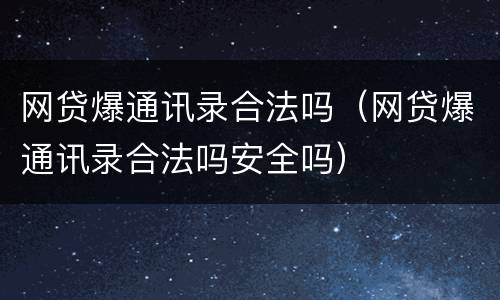 网贷爆通讯录合法吗（网贷爆通讯录合法吗安全吗）
