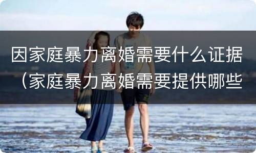 因家庭暴力离婚需要什么证据（家庭暴力离婚需要提供哪些证据）