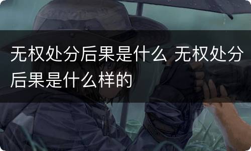 无权处分后果是什么 无权处分后果是什么样的