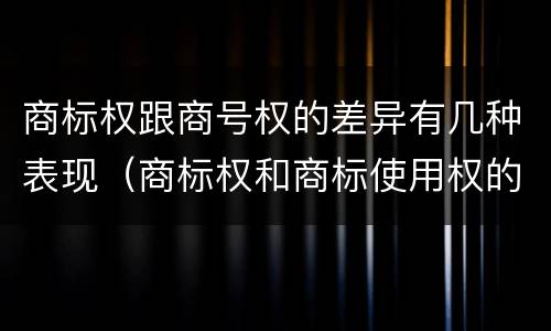 商标权跟商号权的差异有几种表现（商标权和商标使用权的区别）