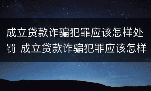 成立贷款诈骗犯罪应该怎样处罚 成立贷款诈骗犯罪应该怎样处罚他