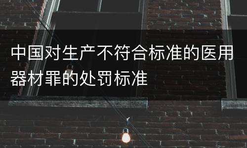 中国对生产不符合标准的医用器材罪的处罚标准