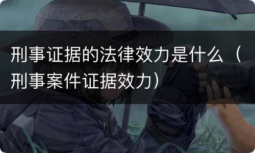 刑事证据的法律效力是什么（刑事案件证据效力）