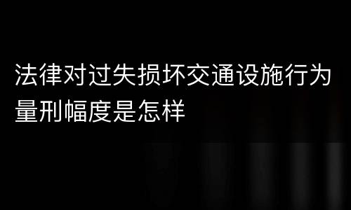 法律对过失损坏交通设施行为量刑幅度是怎样