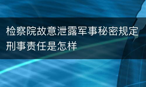 检察院故意泄露军事秘密规定刑事责任是怎样