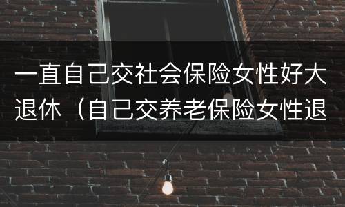 一直自己交社会保险女性好大退休（自己交养老保险女性退休年龄）