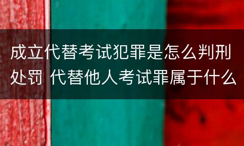 成立代替考试犯罪是怎么判刑处罚 代替他人考试罪属于什么类犯罪