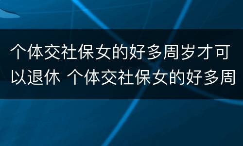 个体交社保女的好多周岁才可以退休 个体交社保女的好多周岁才可以退休呢
