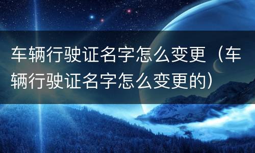 车辆行驶证名字怎么变更（车辆行驶证名字怎么变更的）