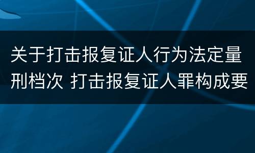 关于打击报复证人行为法定量刑档次 打击报复证人罪构成要件