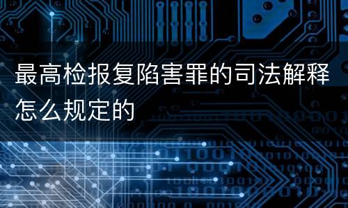 最高检报复陷害罪的司法解释怎么规定的