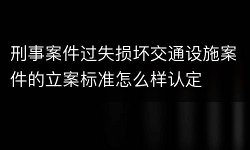 刑事案件过失损坏交通设施案件的立案标准怎么样认定