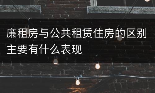 廉租房与公共租赁住房的区别主要有什么表现