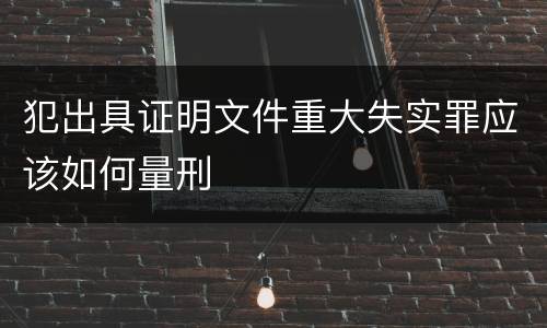 犯出具证明文件重大失实罪应该如何量刑