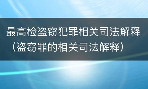 最高检盗窃犯罪相关司法解释（盗窃罪的相关司法解释）