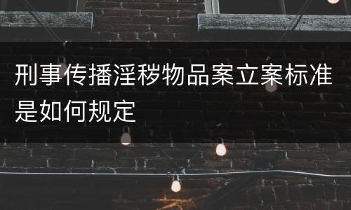 刑事传播淫秽物品案立案标准是如何规定