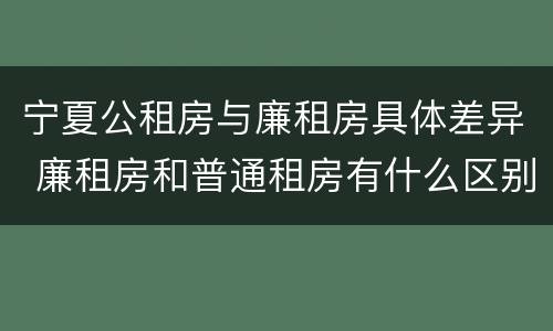 宁夏公租房与廉租房具体差异 廉租房和普通租房有什么区别