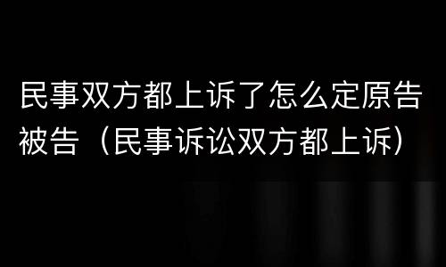 民事双方都上诉了怎么定原告被告（民事诉讼双方都上诉）
