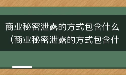 商业秘密泄露的方式包含什么（商业秘密泄露的方式包含什么类型）