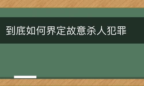 到底如何界定故意杀人犯罪