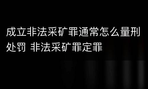 成立非法采矿罪通常怎么量刑处罚 非法采矿罪定罪