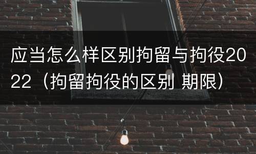 应当怎么样区别拘留与拘役2022（拘留拘役的区别 期限）