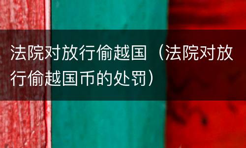 法院对放行偷越国（法院对放行偷越国币的处罚）