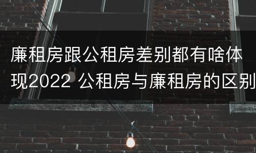 廉租房跟公租房差别都有啥体现2022 公租房与廉租房的区别都在此,别再搞错了!