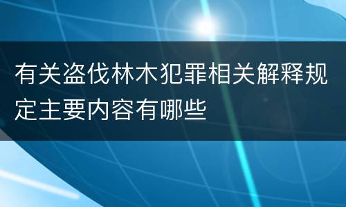 有关盗伐林木犯罪相关解释规定主要内容有哪些