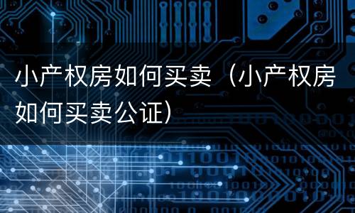 小产权房如何买卖（小产权房如何买卖公证）