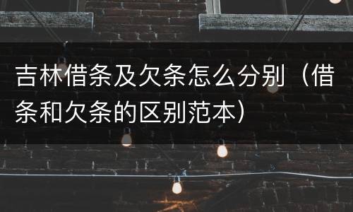 吉林借条及欠条怎么分别（借条和欠条的区别范本）