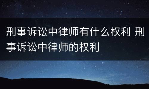刑事诉讼中律师有什么权利 刑事诉讼中律师的权利