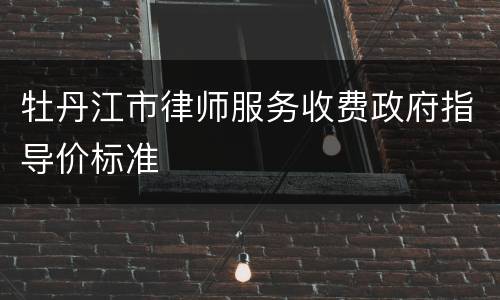 牡丹江市律师服务收费政府指导价标准