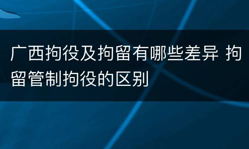 广西拘役及拘留有哪些差异 拘留管制拘役的区别
