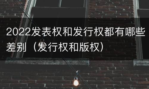 2022发表权和发行权都有哪些差别（发行权和版权）