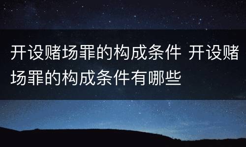 开设赌场罪的构成条件 开设赌场罪的构成条件有哪些