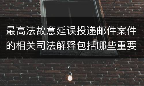 最高法故意延误投递邮件案件的相关司法解释包括哪些重要规定