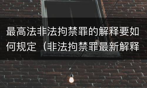 最高法非法拘禁罪的解释要如何规定（非法拘禁罪最新解释）