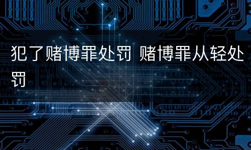 犯了赌博罪处罚 赌博罪从轻处罚