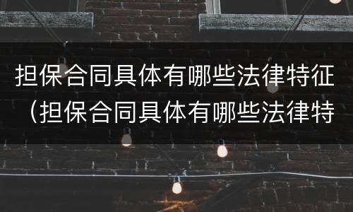 担保合同具体有哪些法律特征（担保合同具体有哪些法律特征和效力）