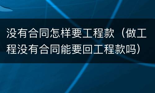 没有合同怎样要工程款（做工程没有合同能要回工程款吗）