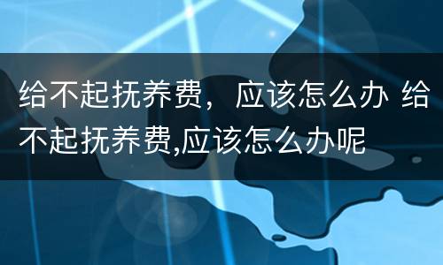 给不起抚养费，应该怎么办 给不起抚养费,应该怎么办呢