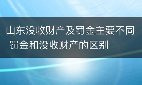 山东没收财产及罚金主要不同 罚金和没收财产的区别